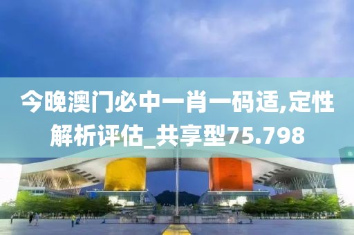 今晚澳门必中一肖一码适,定性解析评估_共享型75.798