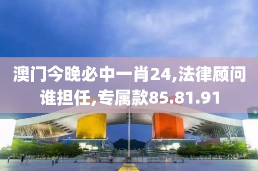澳门今晚必中一肖24,法律顾问谁担任,专属款85.81.91
