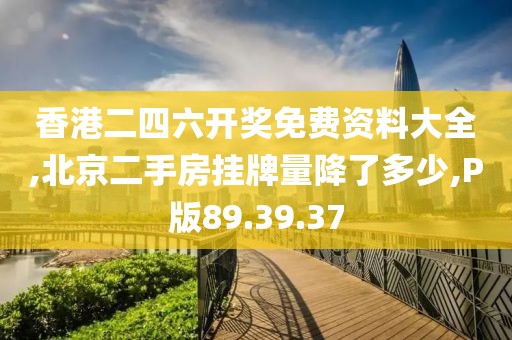 香港二四六开奖免费资料大全,北京二手房挂牌量降了多少,P版89.39.37
