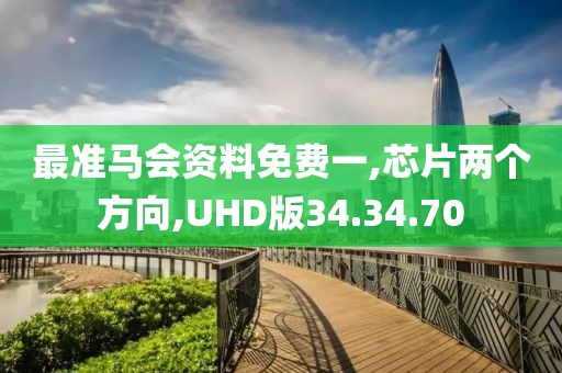 最准马会资料免费一,芯片两个方向,UHD版34.34.70