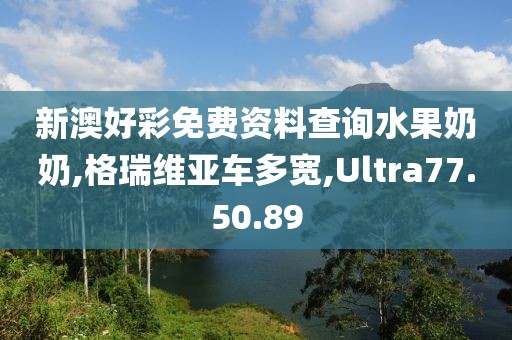 新澳好彩免费资料查询水果奶奶,格瑞维亚车多宽,Ultra77.50.89