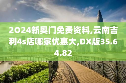 2O24新奥门免费资料,云南吉利4s店哪家优惠大,DX版35.64.82
