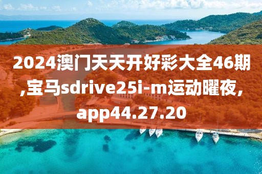 2024澳门天天开好彩大全46期,宝马sdrive25i-m运动曜夜,app44.27.20