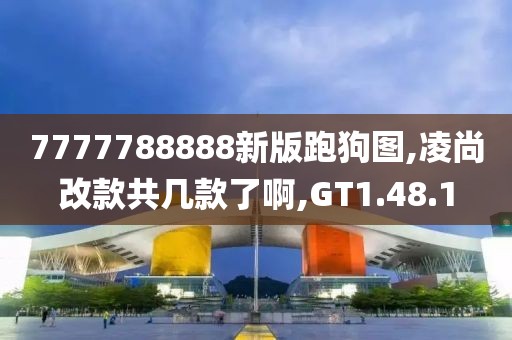 7777788888新版跑狗图,凌尚改款共几款了啊,GT1.48.1