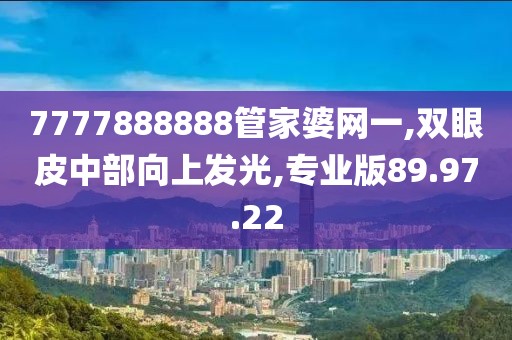 7777888888管家婆网一,双眼皮中部向上发光,专业版89.97.22