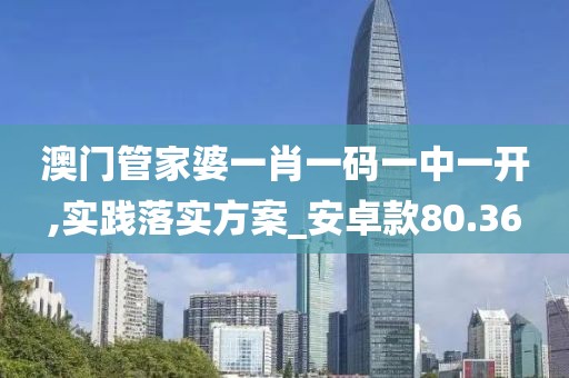 澳门管家婆一肖一码一中一开,实践落实方案_安卓款80.36