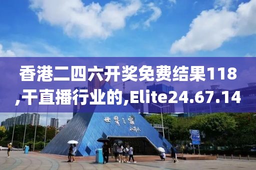 香港二四六开奖免费结果118,干直播行业的,Elite24.67.14
