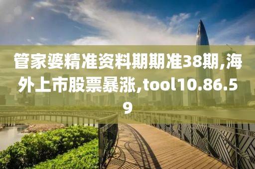 管家婆精准资料期期准38期,海外上市股票暴涨,tool10.86.59