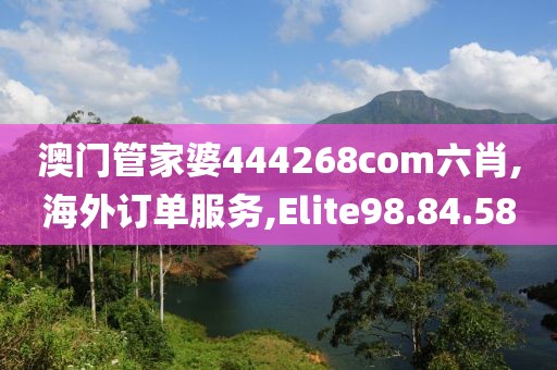 澳门管家婆444268com六肖,海外订单服务,Elite98.84.58