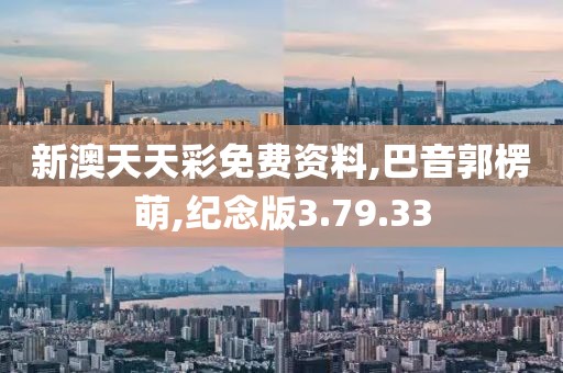 新澳天天彩免费资料,巴音郭楞萌,纪念版3.79.33
