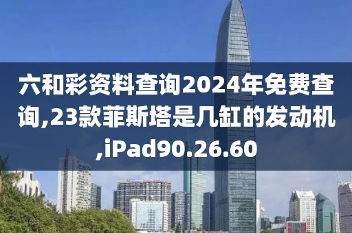 六和彩资料查询2024年免费查询,23款菲斯塔是几缸的发动机,iPad90.26.60