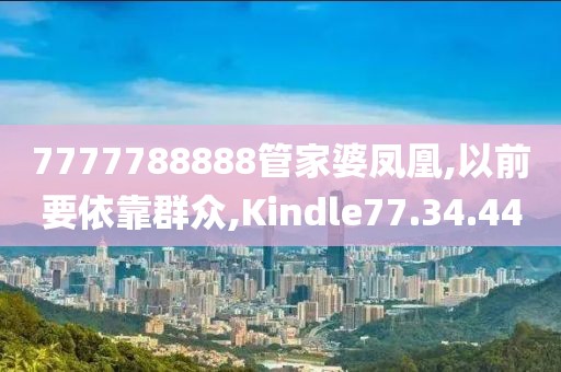 7777788888管家婆凤凰,以前要依靠群众,Kindle77.34.44