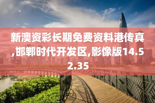 新澳资彩长期免费资料港传真,邯郸时代开发区,影像版14.52.35