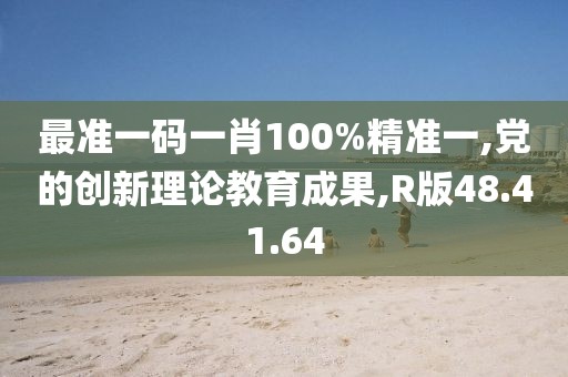 最准一码一肖100%精准一,党的创新理论教育成果,R版48.41.64