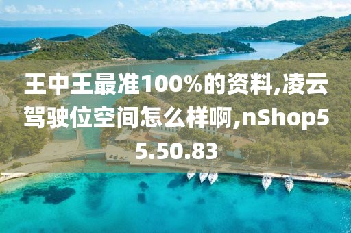 王中王最准100%的资料,凌云驾驶位空间怎么样啊,nShop55.50.83