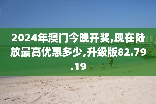 2024年澳门今晚开奖,现在陆放最高优惠多少,升级版82.79.19