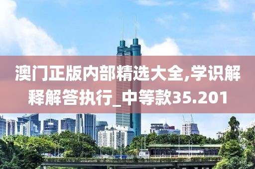 澳门正版内部精选大全,学识解释解答执行_中等款35.201