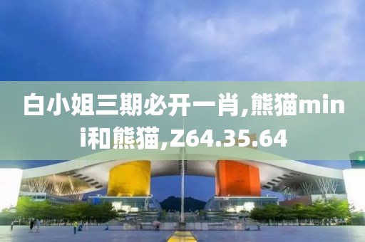 白小姐三期必开一肖,熊猫mini和熊猫,Z64.35.64
