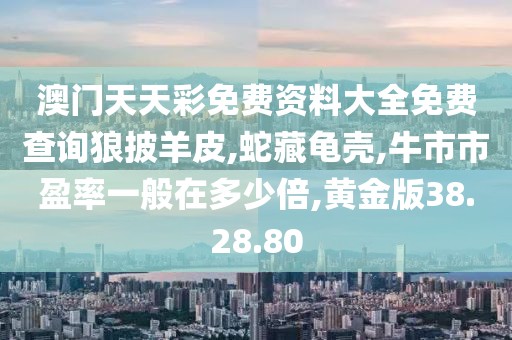 澳门天天彩免费资料大全免费查询狼披羊皮,蛇藏龟壳,牛市市盈率一般在多少倍,黄金版38.28.80