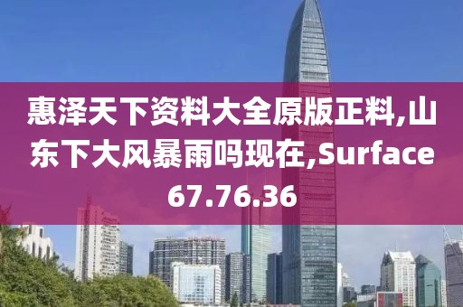 惠泽天下资料大全原版正料,山东下大风暴雨吗现在,Surface67.76.36