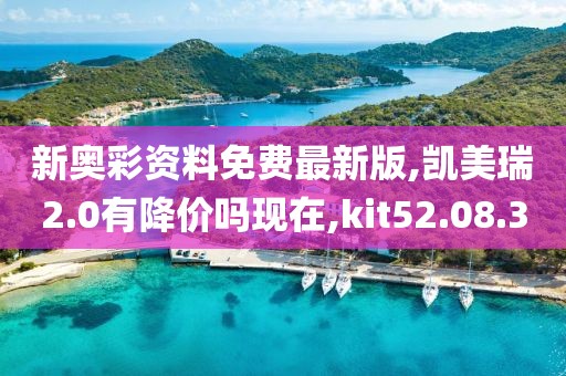 新奥彩资料免费最新版,凯美瑞2.0有降价吗现在,kit52.08.3