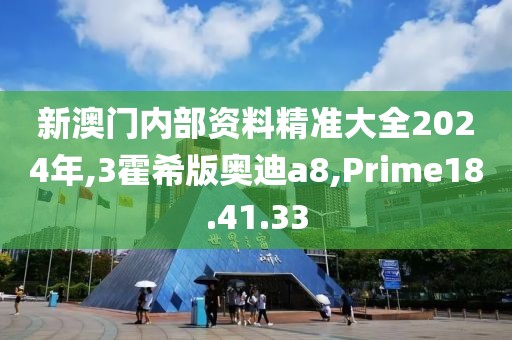 新澳门内部资料精准大全2024年,3霍希版奥迪a8,Prime18.41.33