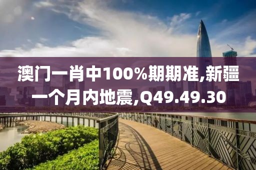 澳门一肖中100%期期准,新疆一个月内地震,Q49.49.30