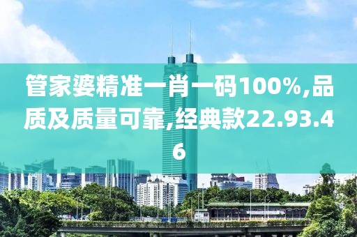 管家婆精准一肖一码100%,品质及质量可靠,经典款22.93.46