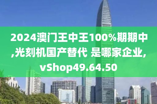 2024澳门王中王100%期期中,光刻机国产替代 是哪家企业,vShop49.64.50