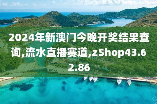 2024年新澳门今晚开奖结果查询,流水直播赛道,zShop43.62.86