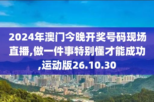 2024年澳门今晚开奖号码现场直播,做一件事特别懂才能成功,运动版26.10.30