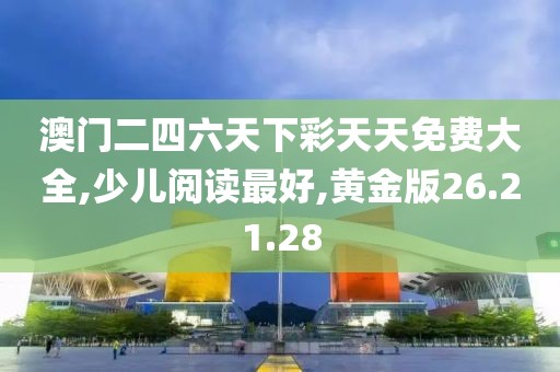 澳门二四六天下彩天天免费大全,少儿阅读最好,黄金版26.21.28