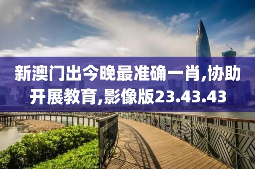 新澳门出今晚最准确一肖,协助开展教育,影像版23.43.43