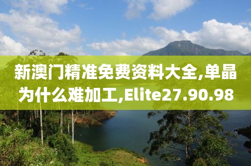 新澳门精准免费资料大全,单晶为什么难加工,Elite27.90.98