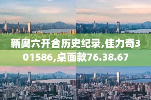 新奥六开合历史纪录,佳力奇301586,桌面款76.38.67