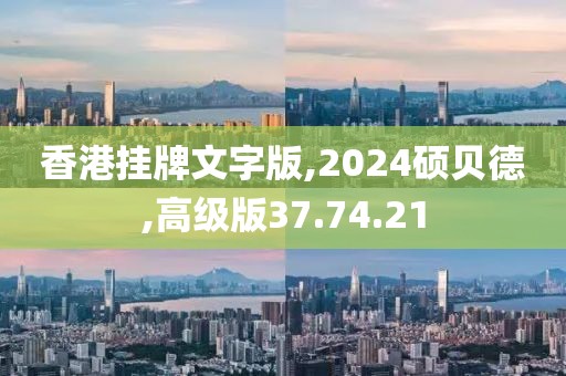 香港挂牌文字版,2024硕贝德,高级版37.74.21