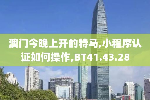 澳门今晚上开的特马,小程序认证如何操作,BT41.43.28