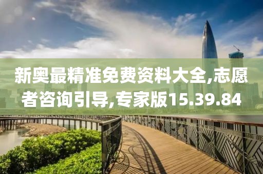新奥最精准免费资料大全,志愿者咨询引导,专家版15.39.84