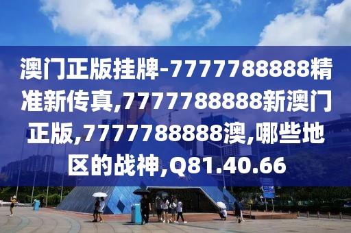 澳门正版挂牌-7777788888精准新传真,7777788888新澳门正版,7777788888澳,哪些地区的战神,Q81.40.66