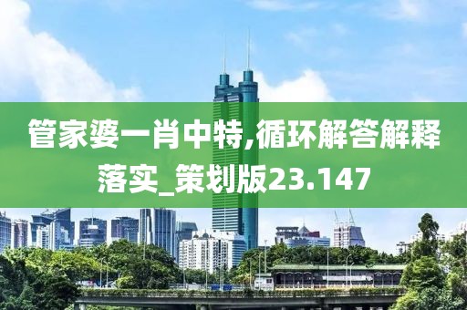 管家婆一肖中特,循环解答解释落实_策划版23.147