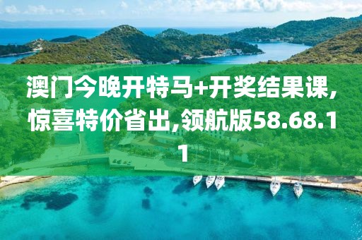 澳门今晚开特马+开奖结果课,惊喜特价省出,领航版58.68.11