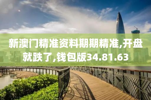 新澳门精准资料期期精准,开盘就跌了,钱包版34.81.63