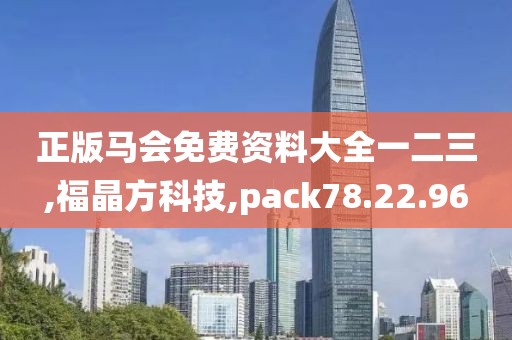 正版马会免费资料大全一二三,福晶方科技,pack78.22.96