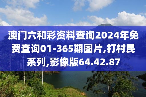 澳门六和彩资料查询2024年免费查询01-365期图片,打村民系列,影像版64.42.87