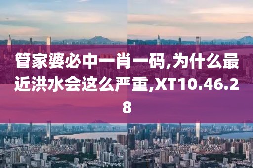 管家婆必中一肖一码,为什么最近洪水会这么严重,XT10.46.28