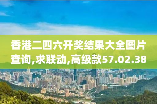 香港二四六开奖结果大全图片查询,求联动,高级款57.02.38