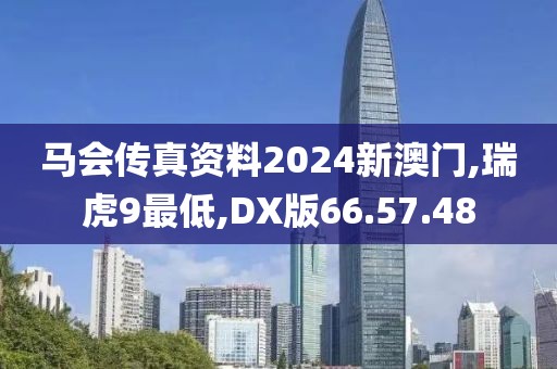 马会传真资料2024新澳门,瑞虎9最低,DX版66.57.48