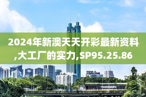 2024年新澳天天开彩最新资料,大工厂的实力,SP95.25.86