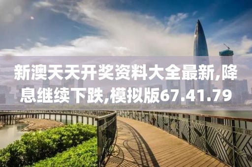 新澳天天开奖资料大全最新,降息继续下跌,模拟版67.41.79