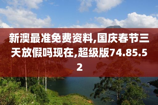 新澳最准免费资料,国庆春节三天放假吗现在,超级版74.85.52